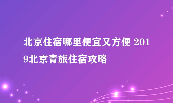 北京住宿哪里便宜又方便 2019北京青旅住宿攻略