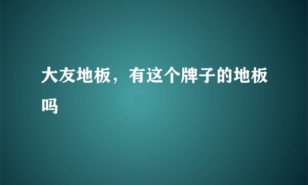 大友地板,有这个牌子的地板吗