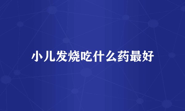 小儿发烧吃什么药最好