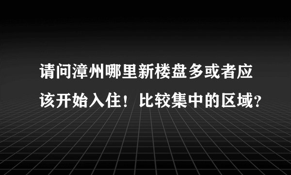 请问漳州哪里新楼盘多或者应该开始入住！比较集中的区域？