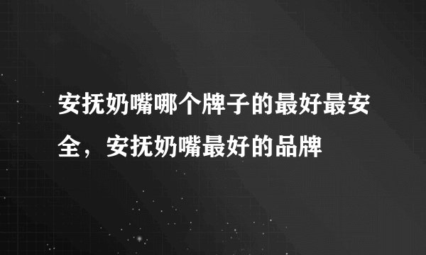 安抚奶嘴哪个牌子的最好最安全，安抚奶嘴最好的品牌