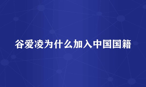 谷爱凌为什么加入中国国籍