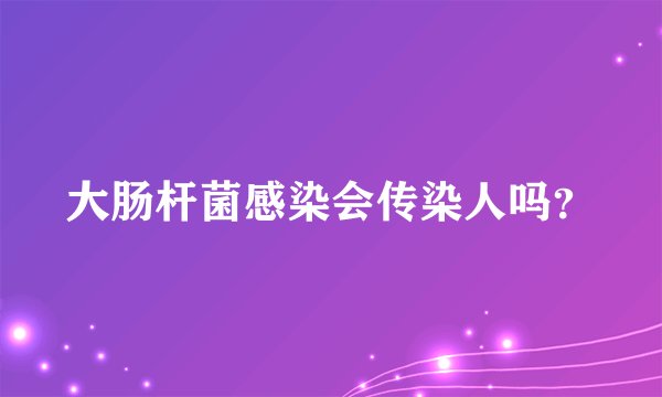 大肠杆菌感染会传染人吗？