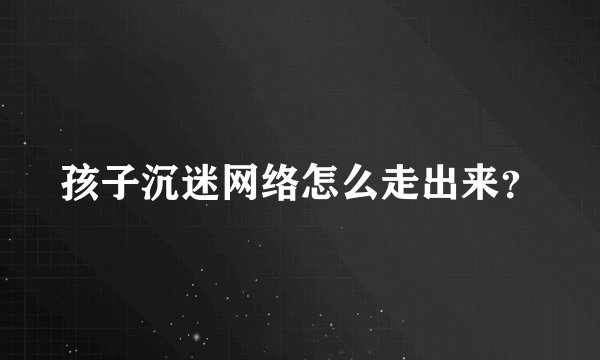 孩子沉迷网络怎么走出来？