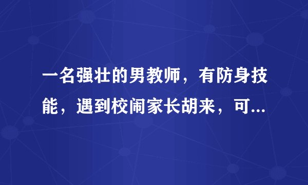 一名强壮的男教师，有防身技能，遇到校闹家长胡来，可以打回去吗？