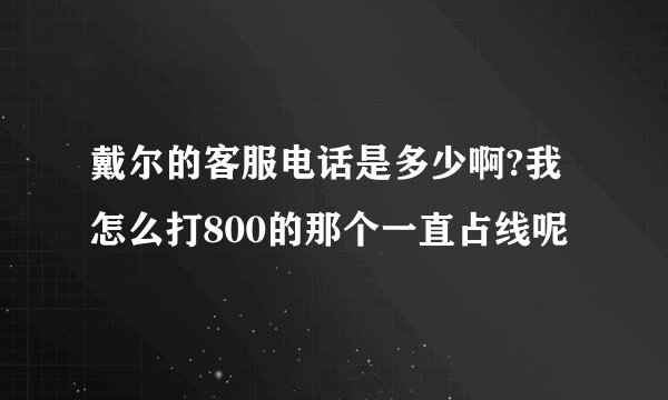 戴尔的客服电话是多少啊?我怎么打800的那个一直占线呢