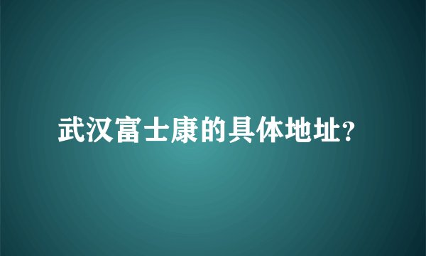 武汉富士康的具体地址？