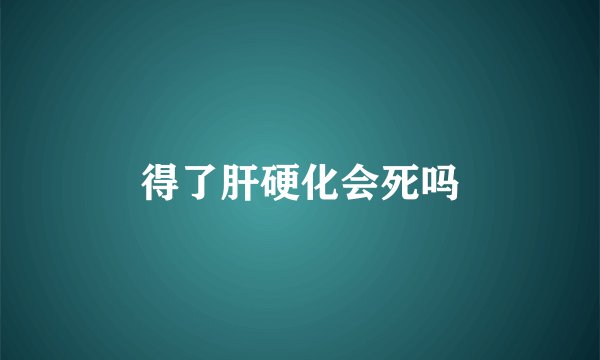 得了肝硬化会死吗