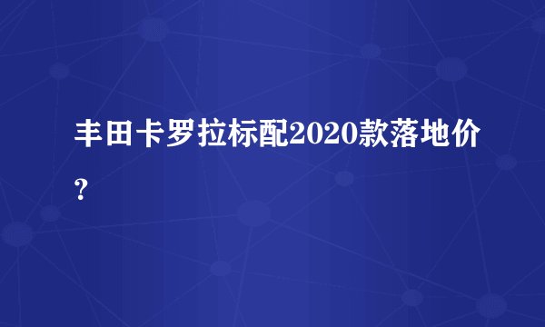 丰田卡罗拉标配2020款落地价？