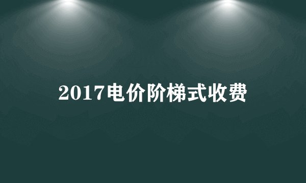 2017电价阶梯式收费