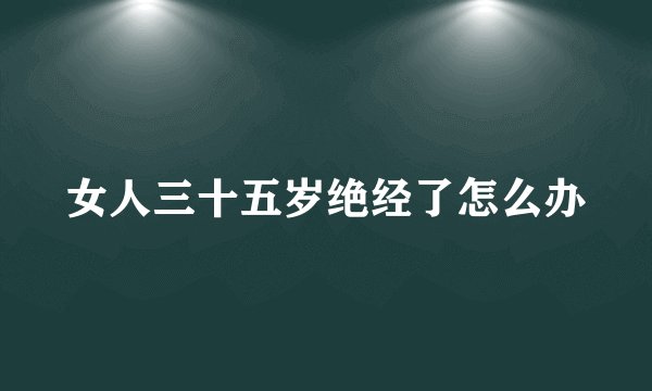 女人三十五岁绝经了怎么办