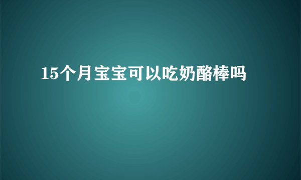 15个月宝宝可以吃奶酪棒吗
