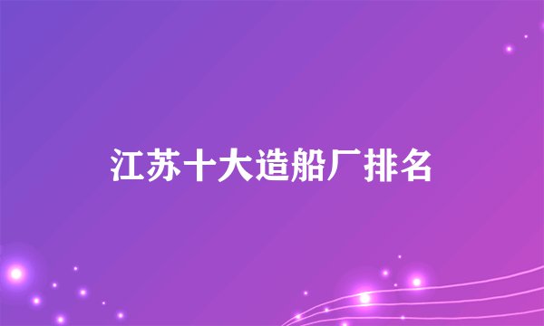江苏十大造船厂排名