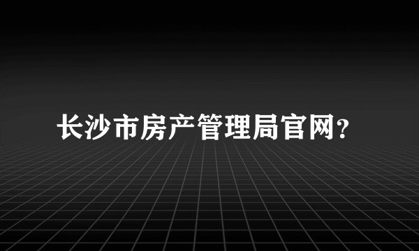 长沙市房产管理局官网？