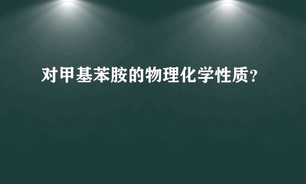 对甲基苯胺的物理化学性质？