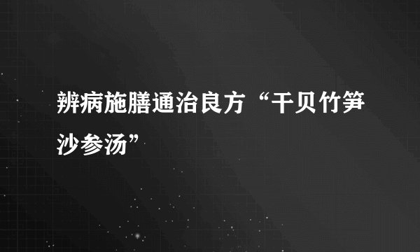 辨病施膳通治良方“干贝竹笋沙参汤”