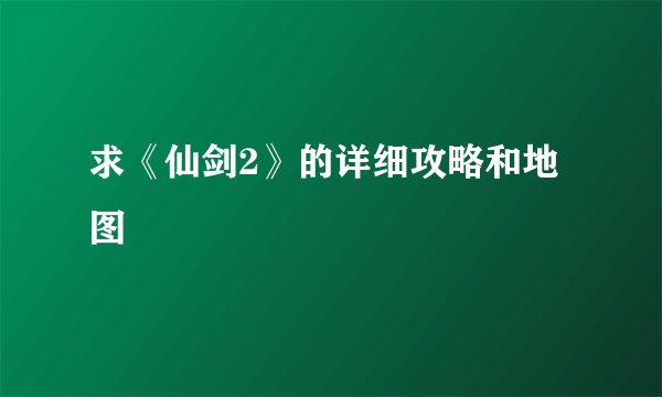 求《仙剑2》的详细攻略和地图