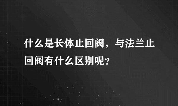 什么是长体止回阀，与法兰止回阀有什么区别呢？