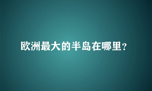 欧洲最大的半岛在哪里？