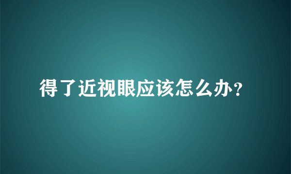 得了近视眼应该怎么办？