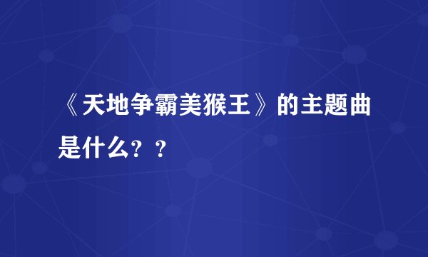 《天地争霸美猴王》的主题曲是什么？？