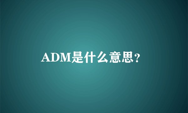 ADM是什么意思？