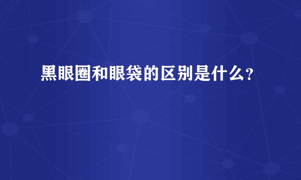 黑眼圈和眼袋的区别是什么？