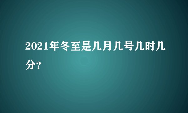 2021年冬至是几月几号几时几分？