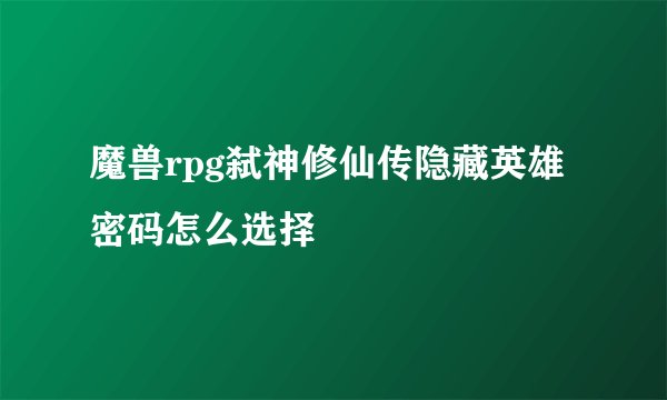 魔兽rpg弑神修仙传隐藏英雄密码怎么选择