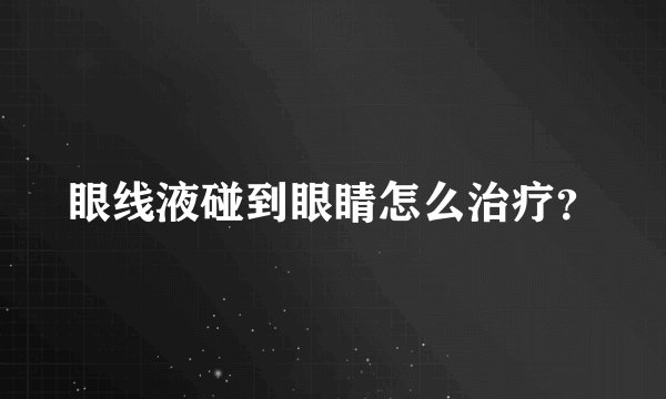 眼线液碰到眼睛怎么治疗？