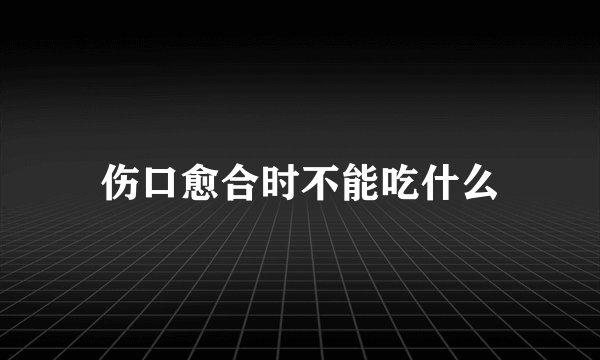 伤口愈合时不能吃什么