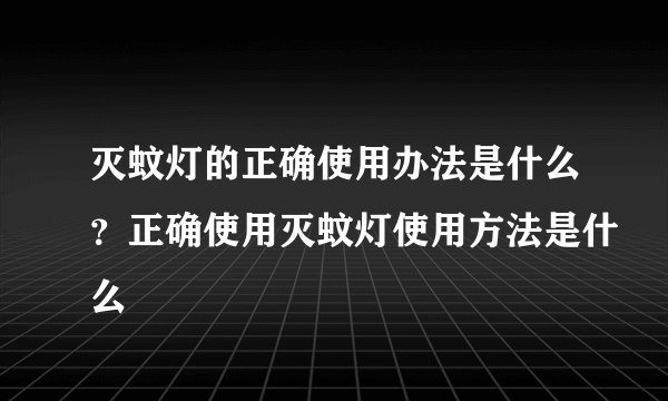 灭蚊灯的正确使用办法是什么？正确使用灭蚊灯使用方法是什么