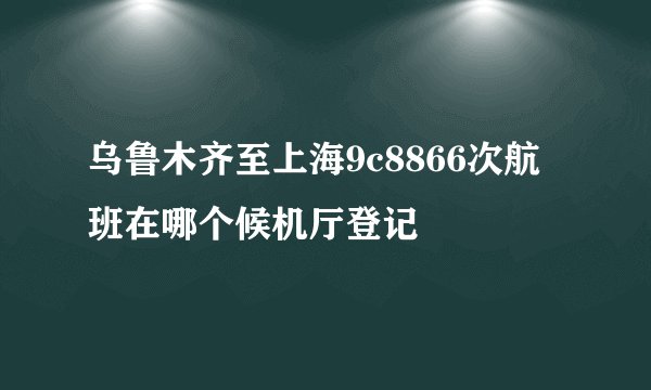乌鲁木齐至上海9c8866次航班在哪个候机厅登记