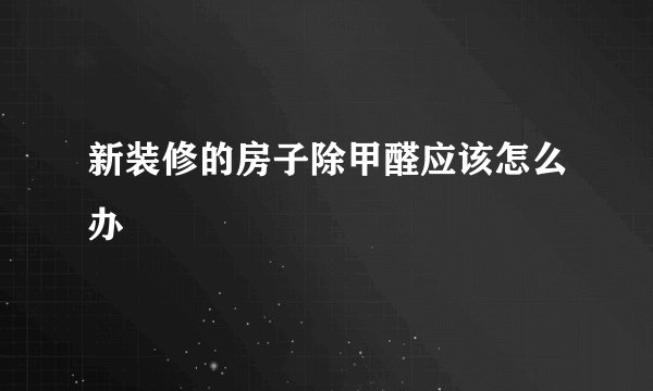 新装修的房子除甲醛应该怎么办