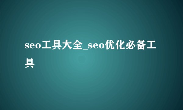 seo工具大全_seo优化必备工具