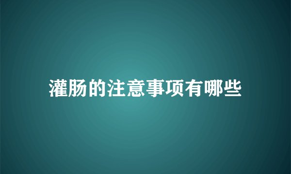 灌肠的注意事项有哪些