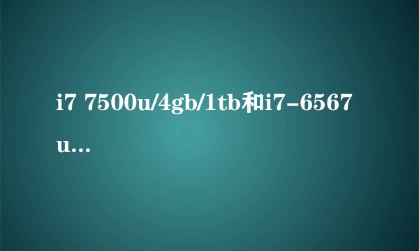 i7 7500u/4gb/1tb和i7-6567u 4g 1tb 哪个更好