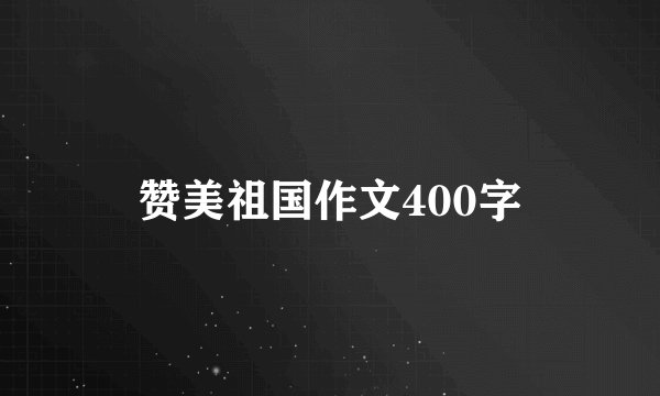 赞美祖国作文400字