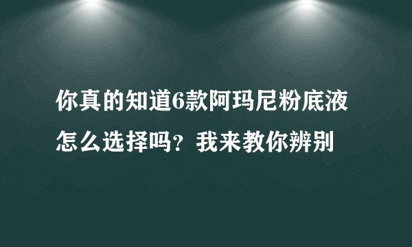 你真的知道6款阿玛尼粉底液怎么选择吗？我来教你辨别