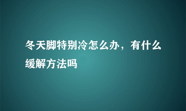 冬天脚特别冷怎么办，有什么缓解方法吗