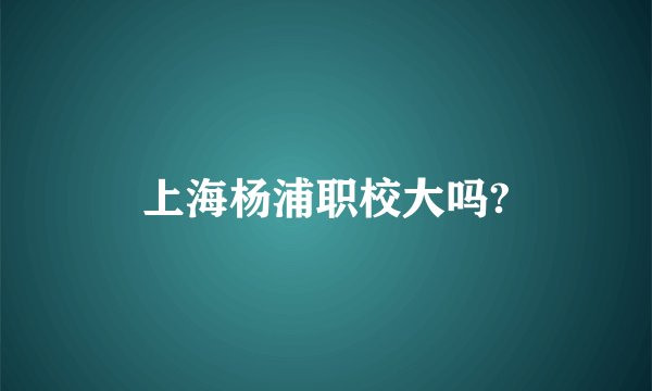 上海杨浦职校大吗?