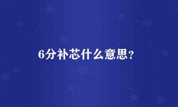 6分补芯什么意思？
