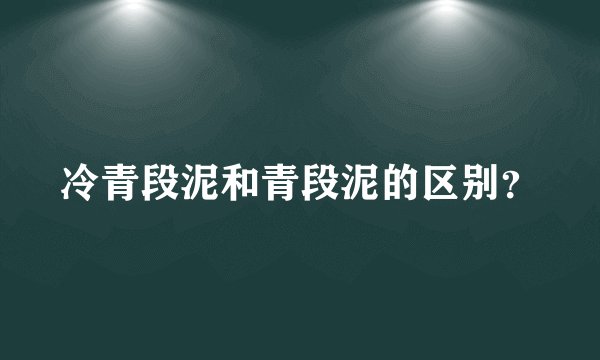 冷青段泥和青段泥的区别？
