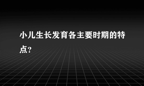 小儿生长发育各主要时期的特点？
