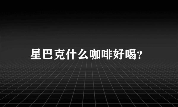星巴克什么咖啡好喝？