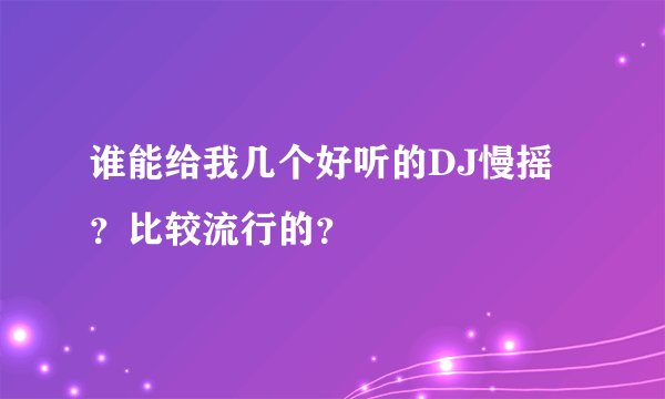 谁能给我几个好听的DJ慢摇？比较流行的？