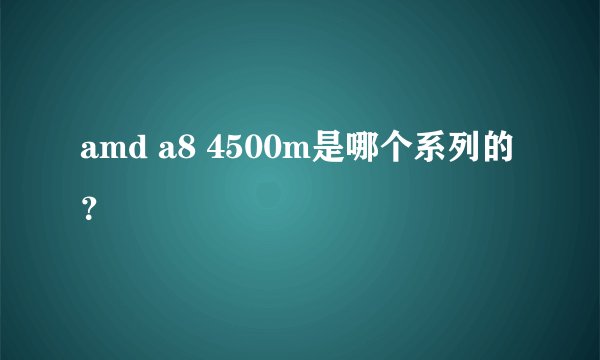amd a8 4500m是哪个系列的?