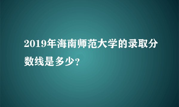 2019年海南师范大学的录取分数线是多少？