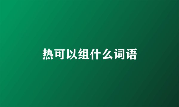 热可以组什么词语