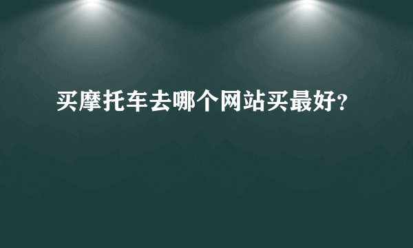 买摩托车去哪个网站买最好？